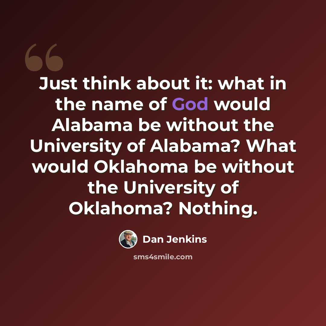 “Just think about it: what in the name of God would Alabama be without the University of Alabama? What would Oklahoma be without the University of Oklahoma? Nothing.” quote by Dan Jenkins