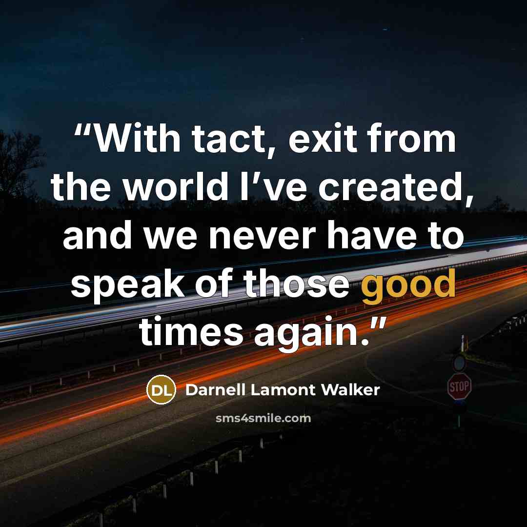“With tact, exit from the world I’ve created, and we never have to speak of those good times again.” quote by Darnell Lamont Walker
