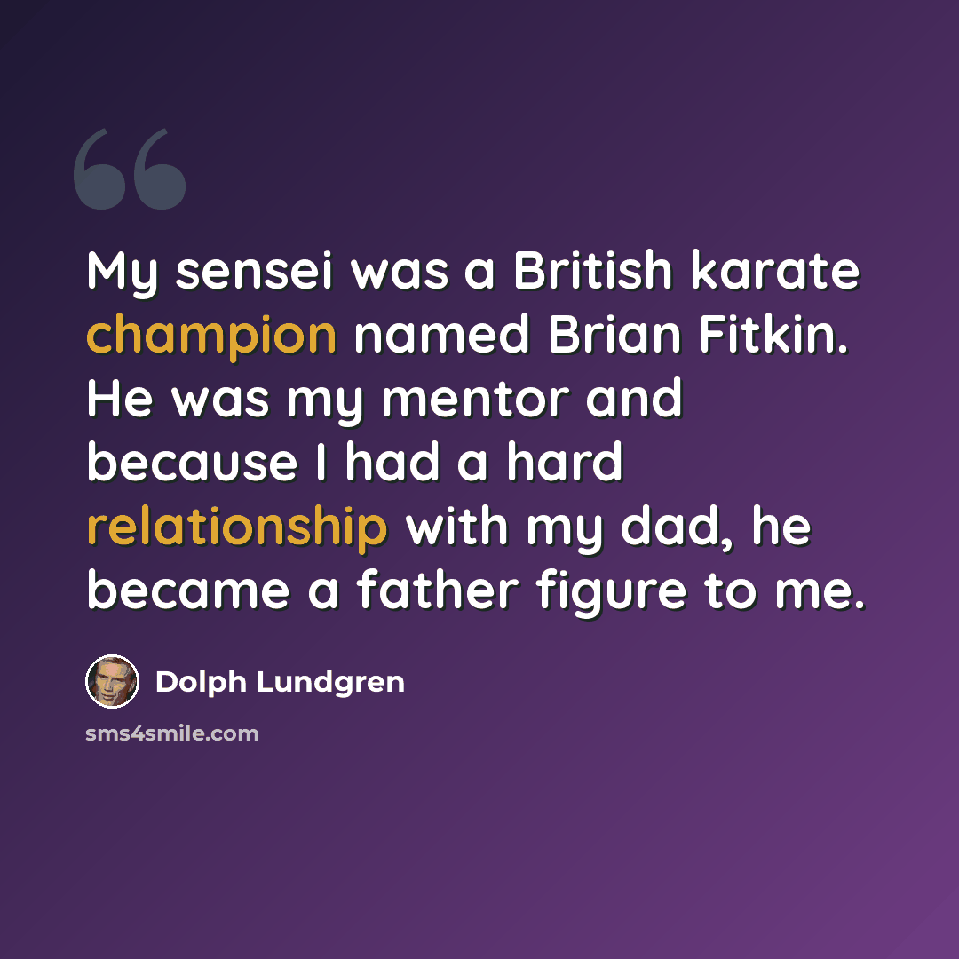“My sensei was a British karate champion named Brian Fitkin. He was my mentor and because I had a hard relationship with my dad, he became a father figure to me.” quote by Dolph Lundgren