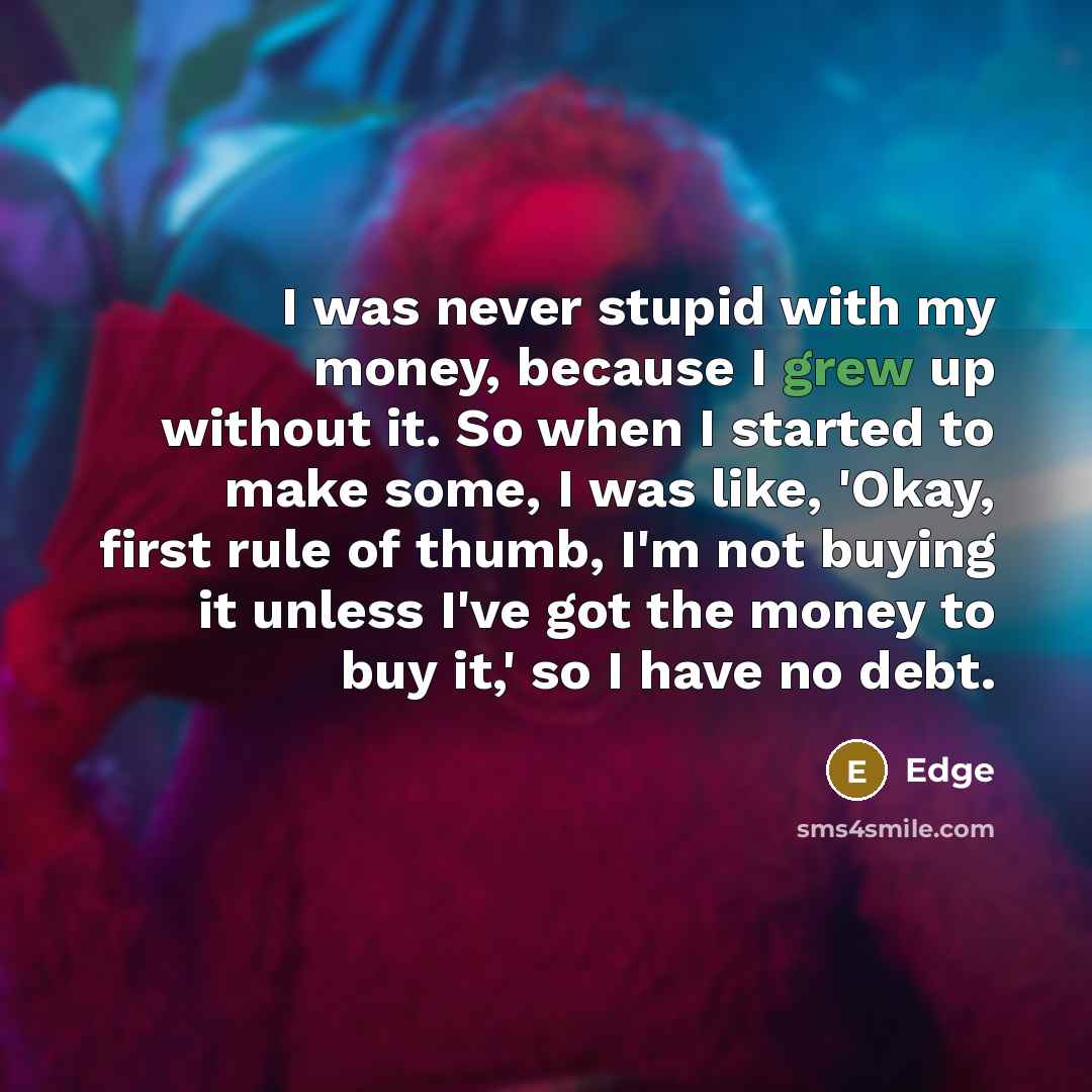 “I was never stupid with my money, because I grew up without it. So when I started to make some, I was like, 'Okay, first rule of thumb, I'm not buying it unless I've got the money to buy it,' so I have no debt.” quote by Edge