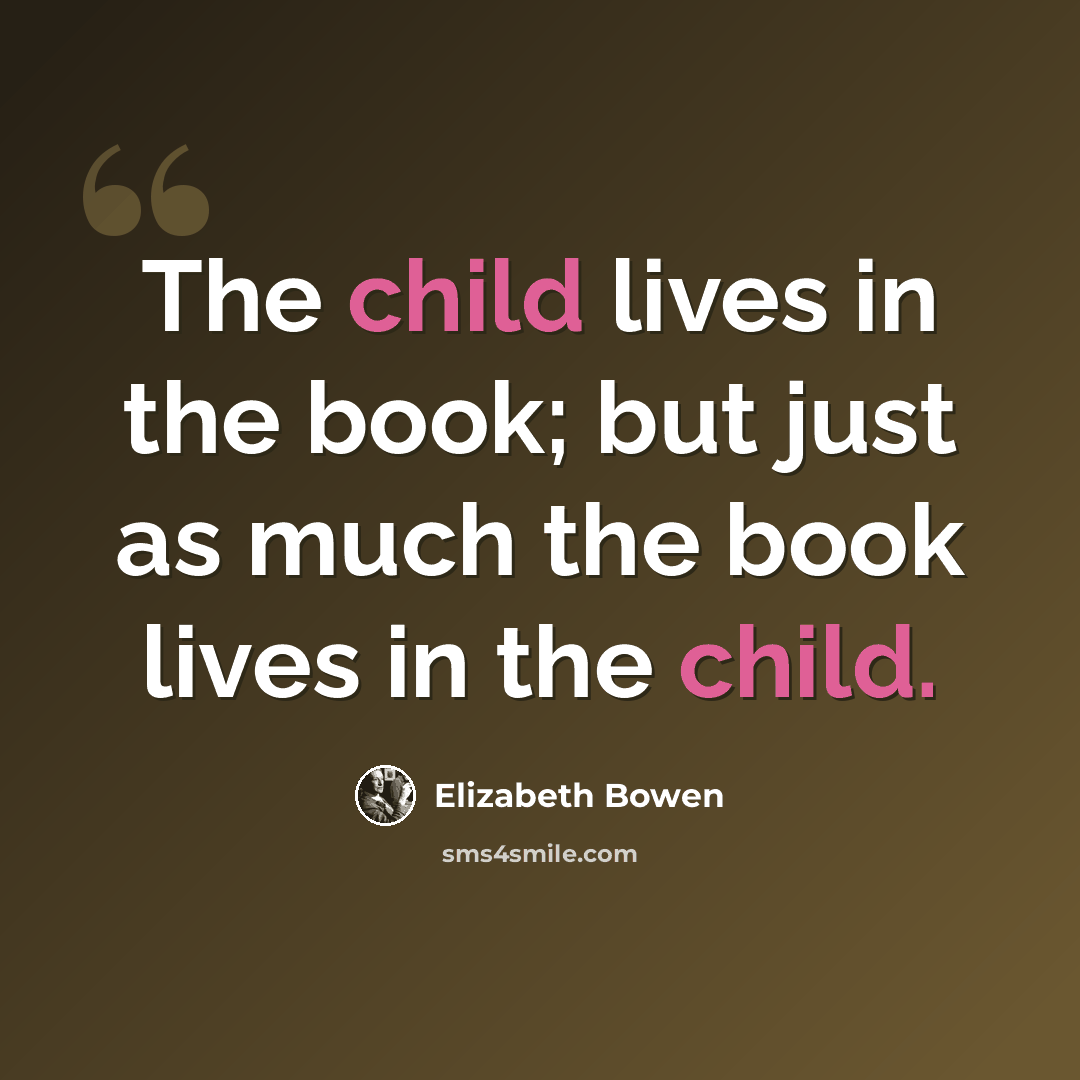 “The child lives in the book; but just as much the book lives in the child.” quote by Elizabeth Bowen