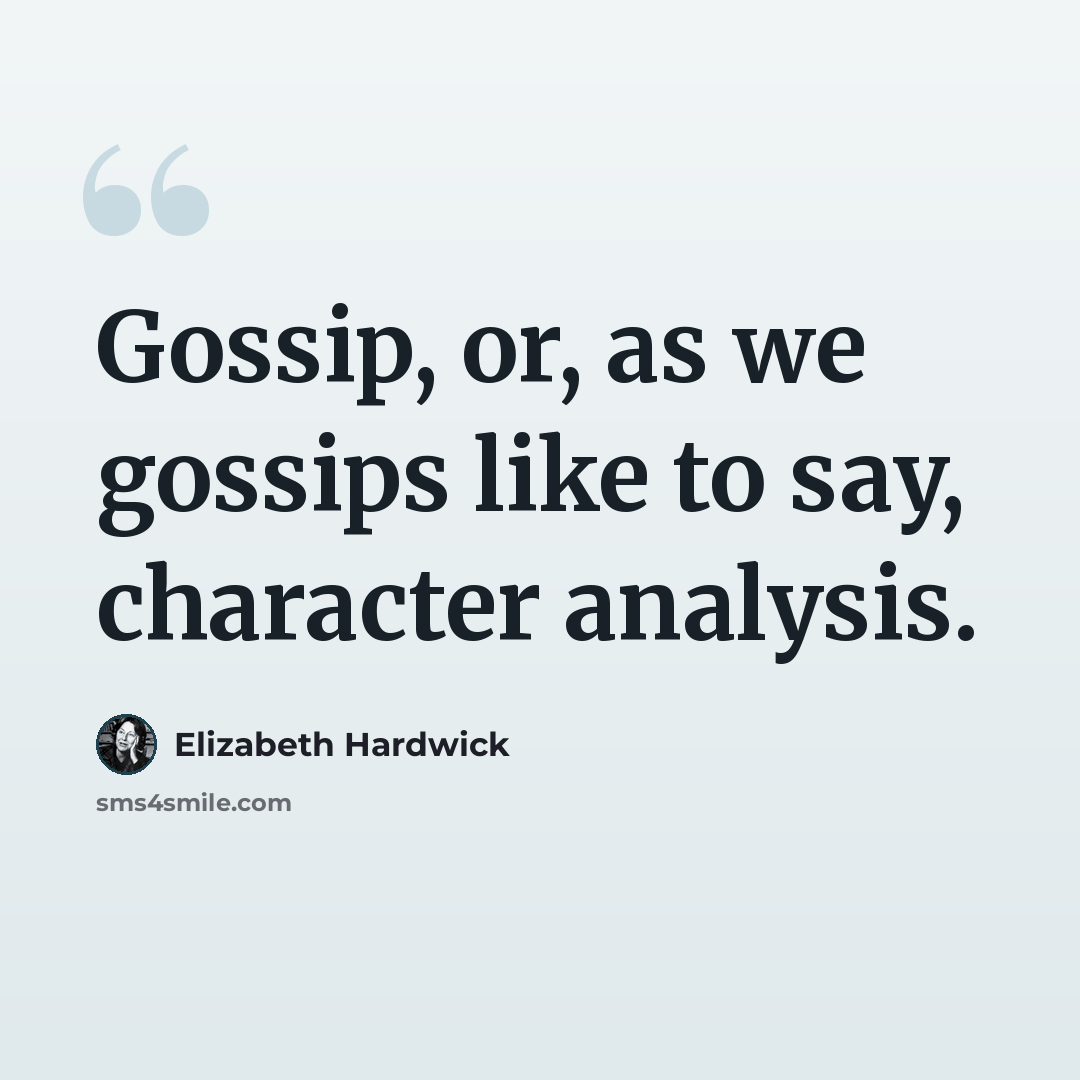 “Gossip, or, as we gossips like to say, character analysis.” quote by Elizabeth Hardwick