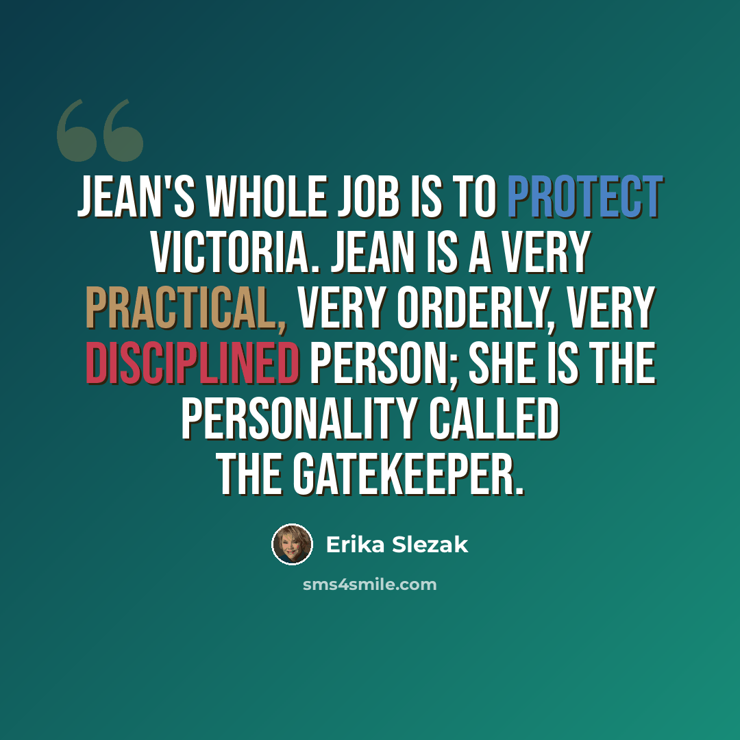 “Jean's whole job is to protect Victoria. Jean is a very practical, very orderly, very disciplined person; she is the personality called the gatekeeper.” quote by Erika Slezak