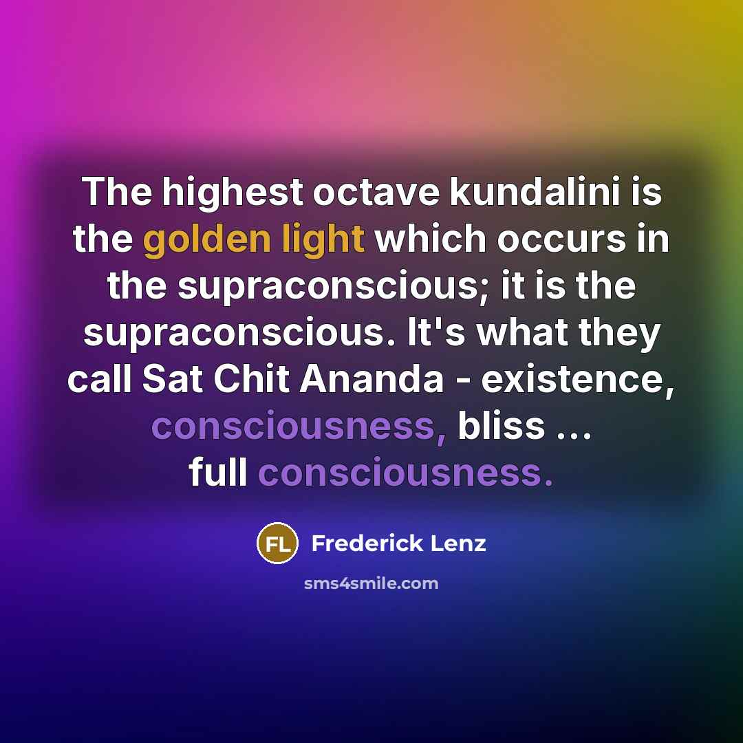 “The highest octave kundalini is the golden light which occurs in the supraconscious; it is the supraconscious. It's what they call Sat Chit Ananda - existence, consciousness, bliss ... full consciousness.” quote by Frederick Lenz