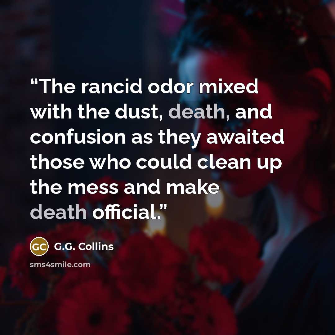 “The rancid odor mixed with the dust, death, and confusion as they awaited those who could clean up the mess and make death official.” quote by G.G. Collins