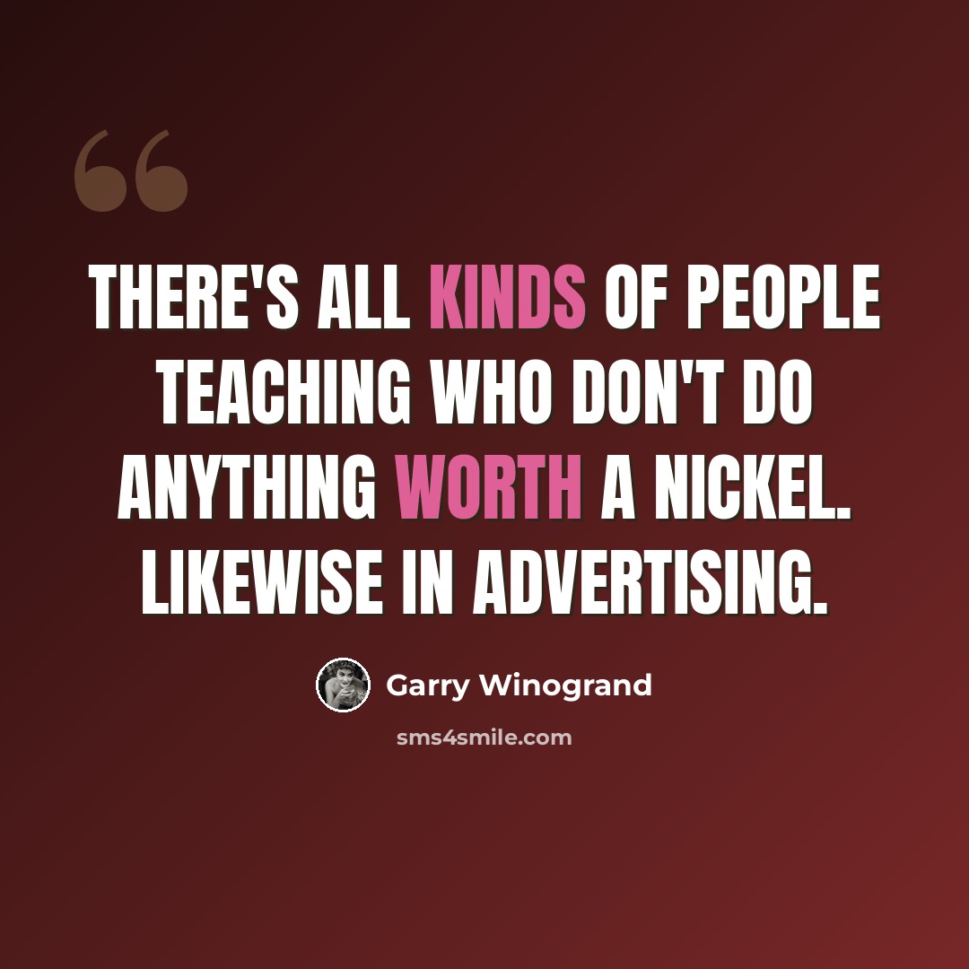 “There's all kinds of people teaching who don't do anything worth a nickel. Likewise in advertising.” quote by Garry Winogrand