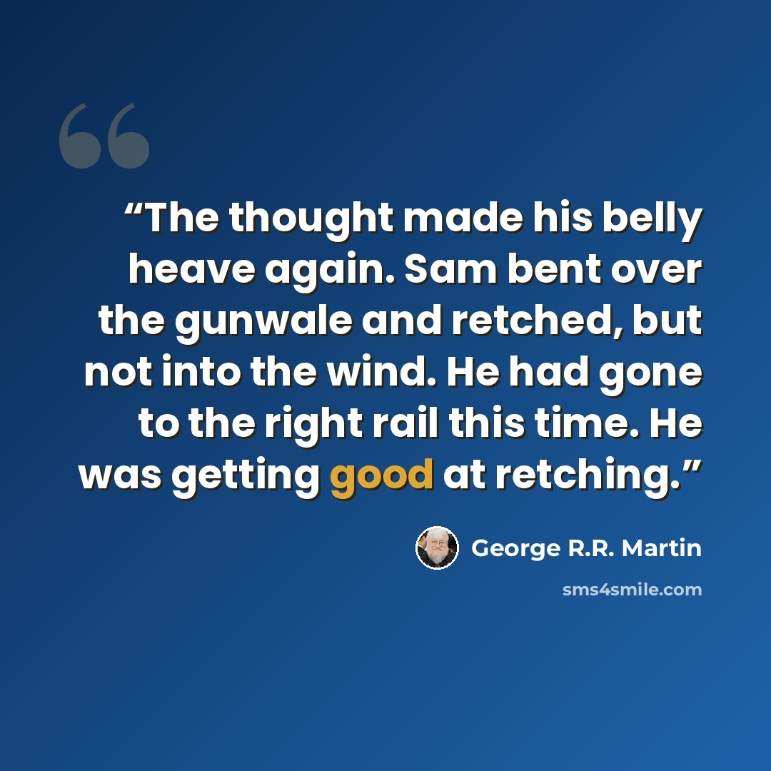 “The thought made his belly heave again. Sam bent over the gunwale and retched, but not into the wind. He had gone to the right rail this time. He was getting good at retching.” quote by George R.R. Martin