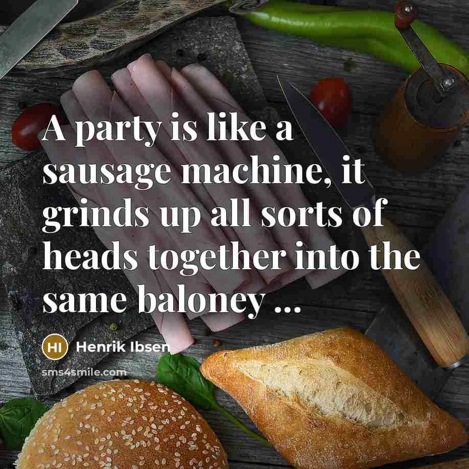 “A party is like a sausage machine, it grinds up all sorts of heads together into the same baloney ...” quote by Henrik Ibsen
