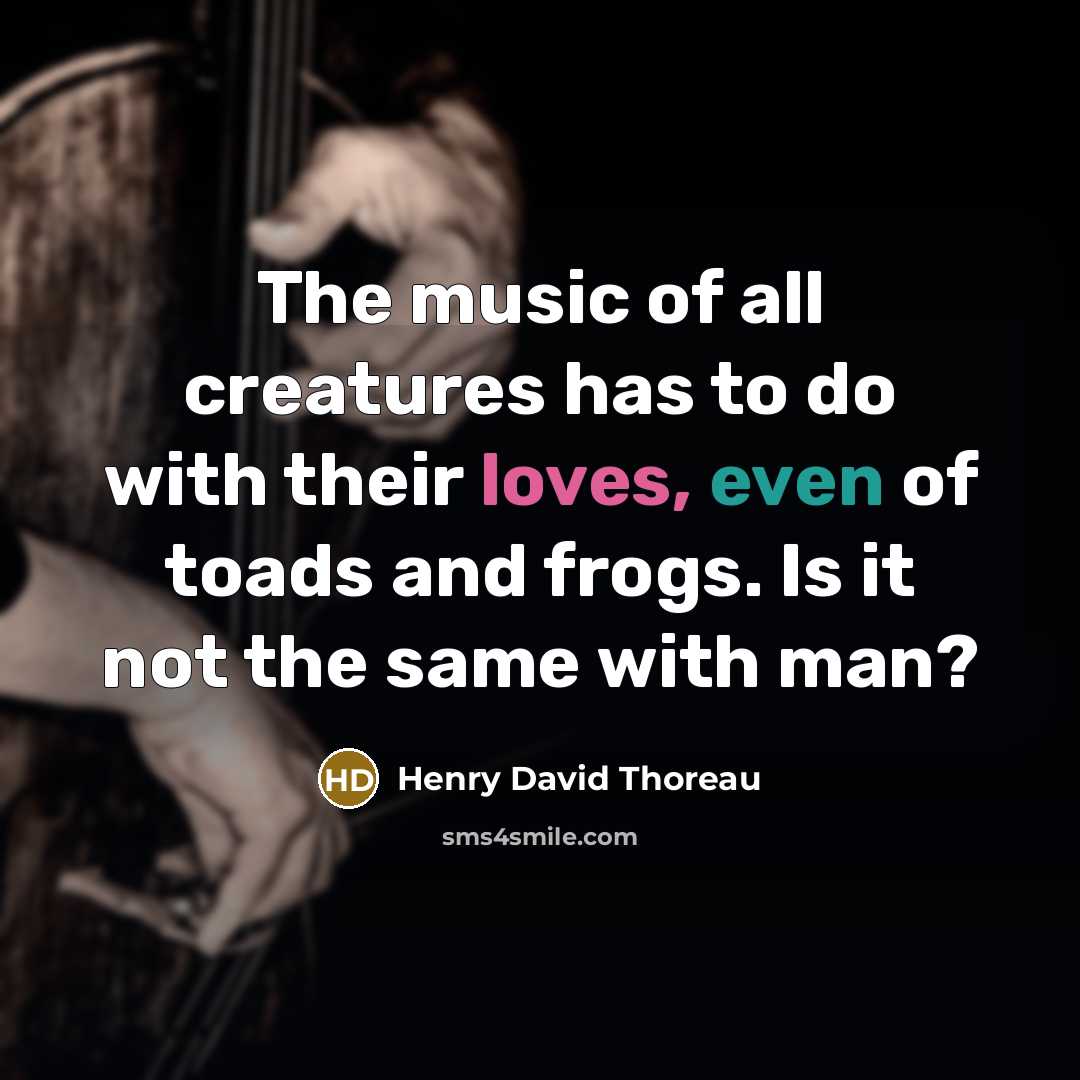 “The music of all creatures has to do with their loves, even of toads and frogs. Is it not the same with man?” quote by Henry David Thoreau