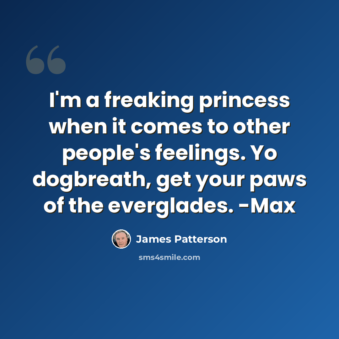 “I'm a freaking princess when it comes to other people's feelings. Yo dogbreath, get your paws of the everglades. -Max” quote by James Patterson