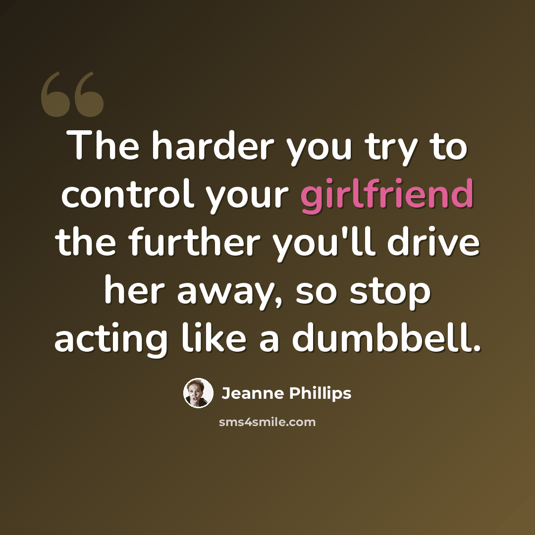 “The harder you try to control your girlfriend the further you'll drive her away, so stop acting like a dumbbell.” quote by Jeanne Phillips