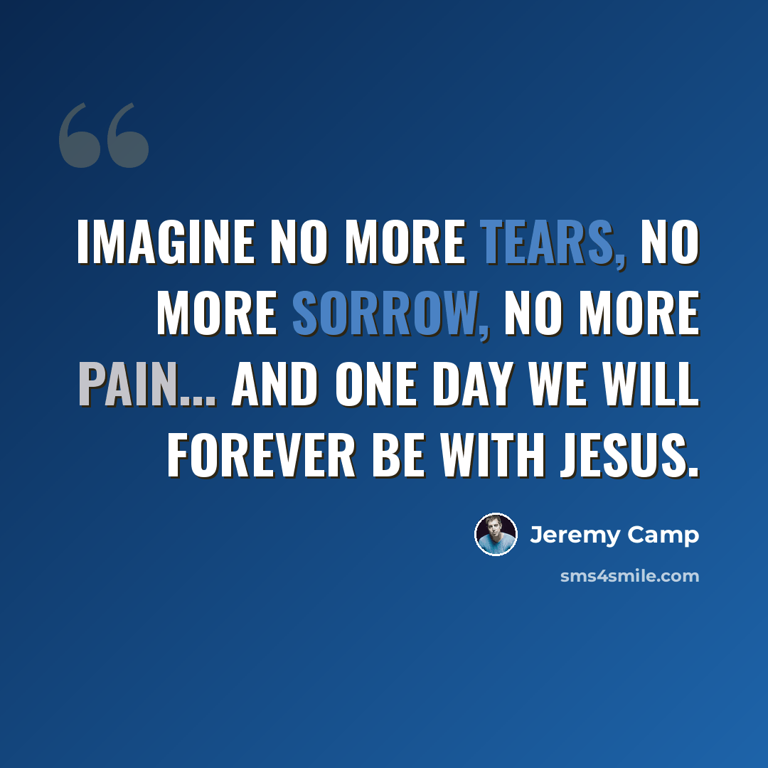 “Imagine no more tears, no more sorrow, no more pain... and one day we will forever be with Jesus.” quote by Jeremy Camp