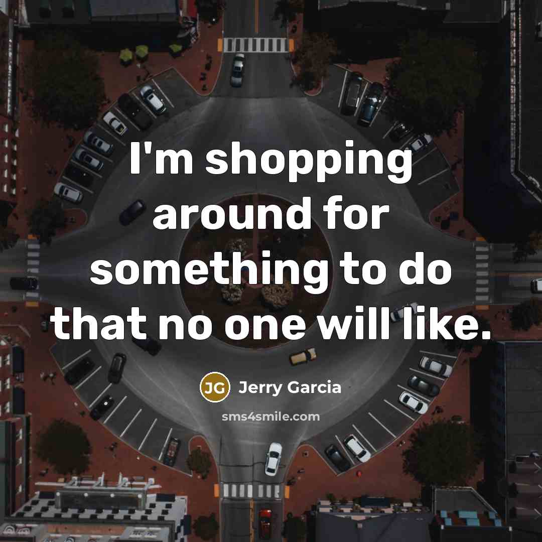 “I'm shopping around for something to do that no one will like.” quote by Jerry Garcia
