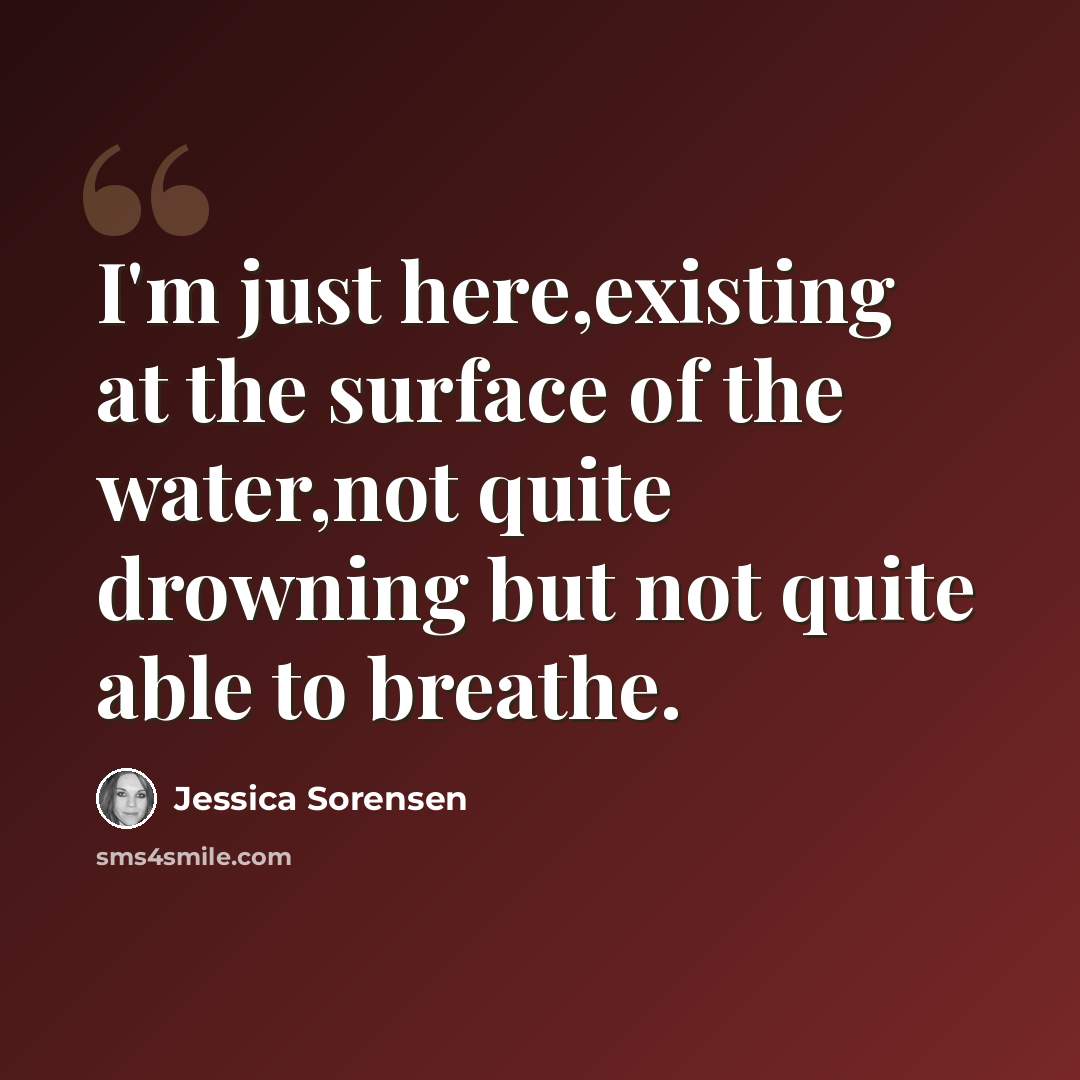 “I'm just here,existing at the surface of the water,not quite drowning but not quite able to breathe.” quote by Jessica Sorensen