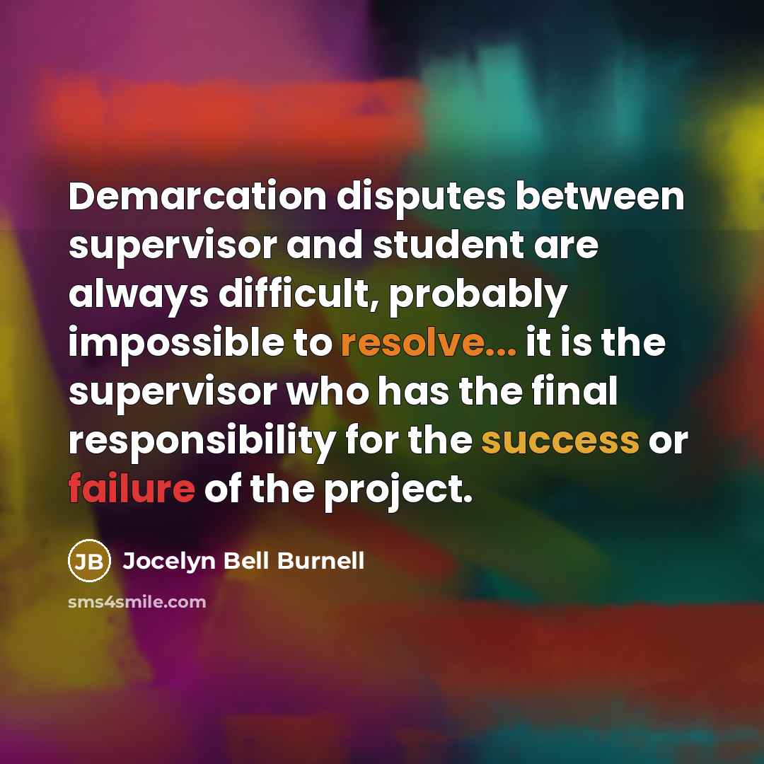 “Demarcation disputes between supervisor and student are always difficult, probably impossible to resolve... it is the supervisor who has the final responsibility for the success or failure of the project.” quote by Jocelyn Bell Burnell