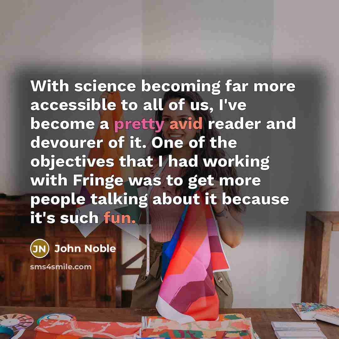 “With science becoming far more accessible to all of us, I've become a pretty avid reader and devourer of it. One of the objectives that I had working with Fringe was to get more people talking about it because it's such fun.” quote by John Noble
