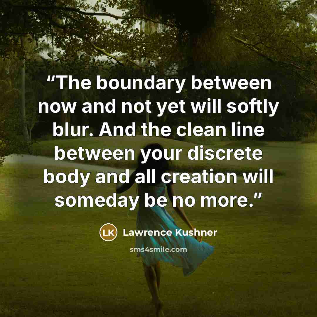 “The boundary between now and not yet will softly blur. And the clean line between your discrete body and all creation will someday be no more.” quote by Lawrence Kushner