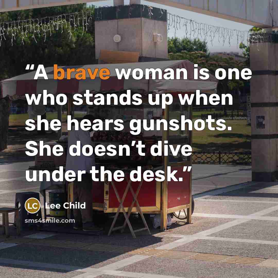 “A brave woman is one who stands up when she hears gunshots. She doesn’t dive under the desk.” quote by Lee Child