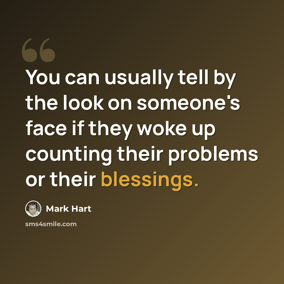 “You can usually tell by the look on someone's face if they woke up counting their problems or their blessings.” quote by Mark Hart