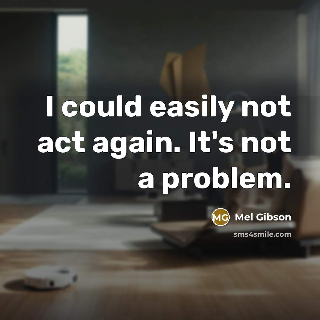 “I could easily not act again. It's not a problem.” quote by Mel Gibson