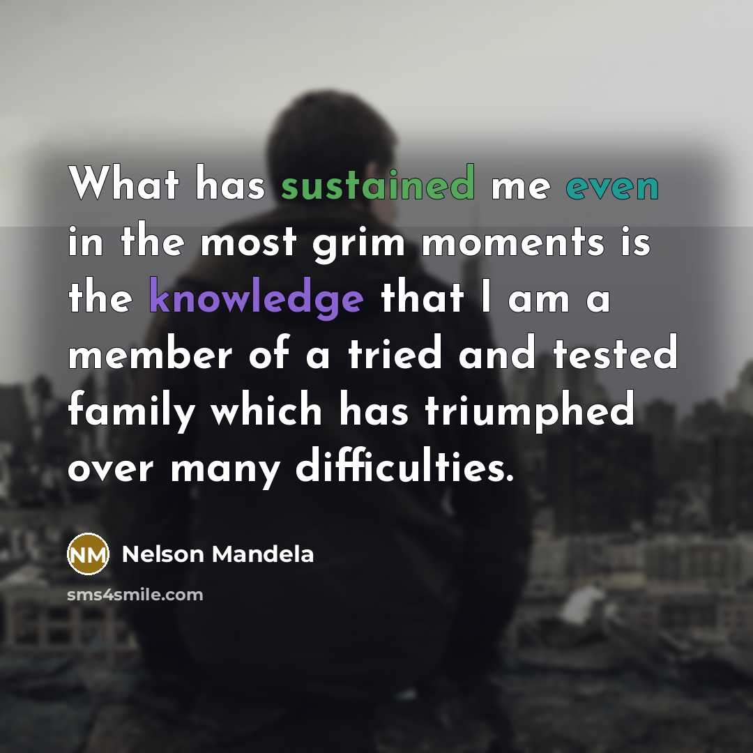 “What has sustained me even in the most grim moments is the knowledge that I am a member of a tried and tested family which has triumphed over many difficulties.” quote by Nelson Mandela