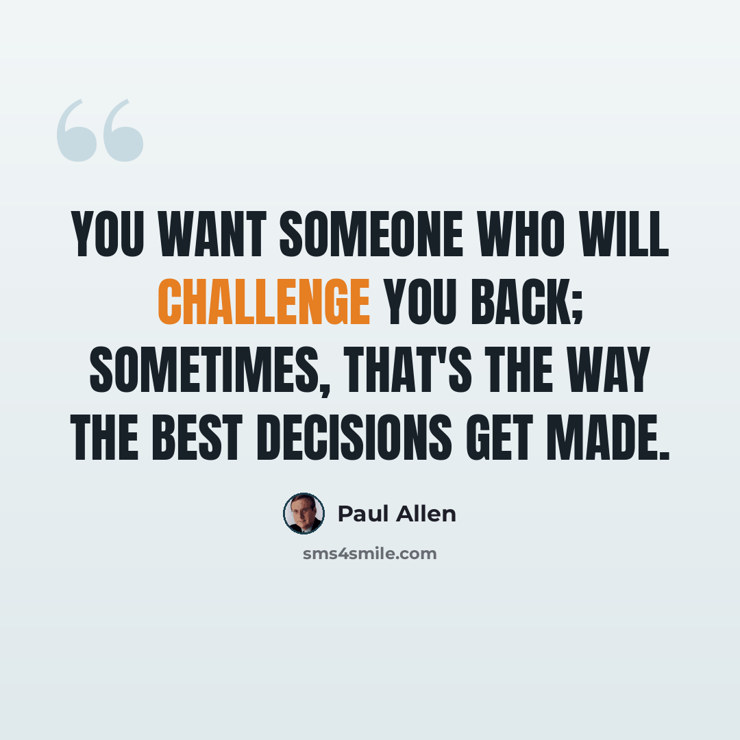“You want someone who will challenge you back; sometimes, that's the way the best decisions get made.” quote by Paul Allen