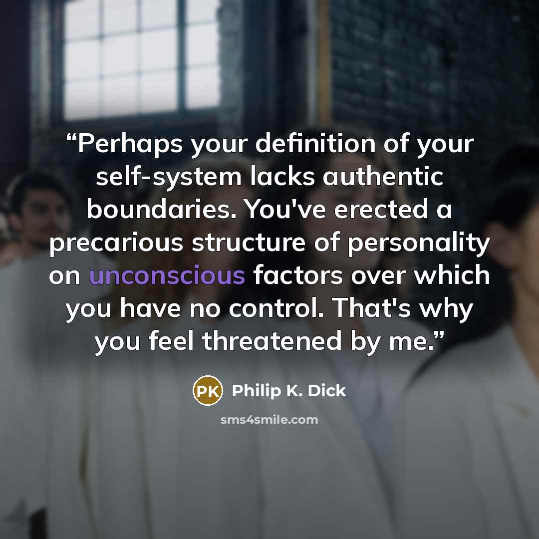 “Perhaps your definition of your self-system lacks authentic boundaries. You've erected a precarious structure of personality on unconscious factors over which you have no control. That's why you feel threatened by me.” quote by Philip K. Dick