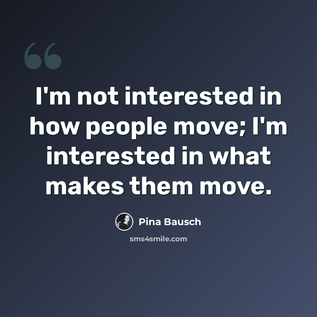 “I'm not interested in how people move; I'm interested in what makes them move.” quote by Pina Bausch