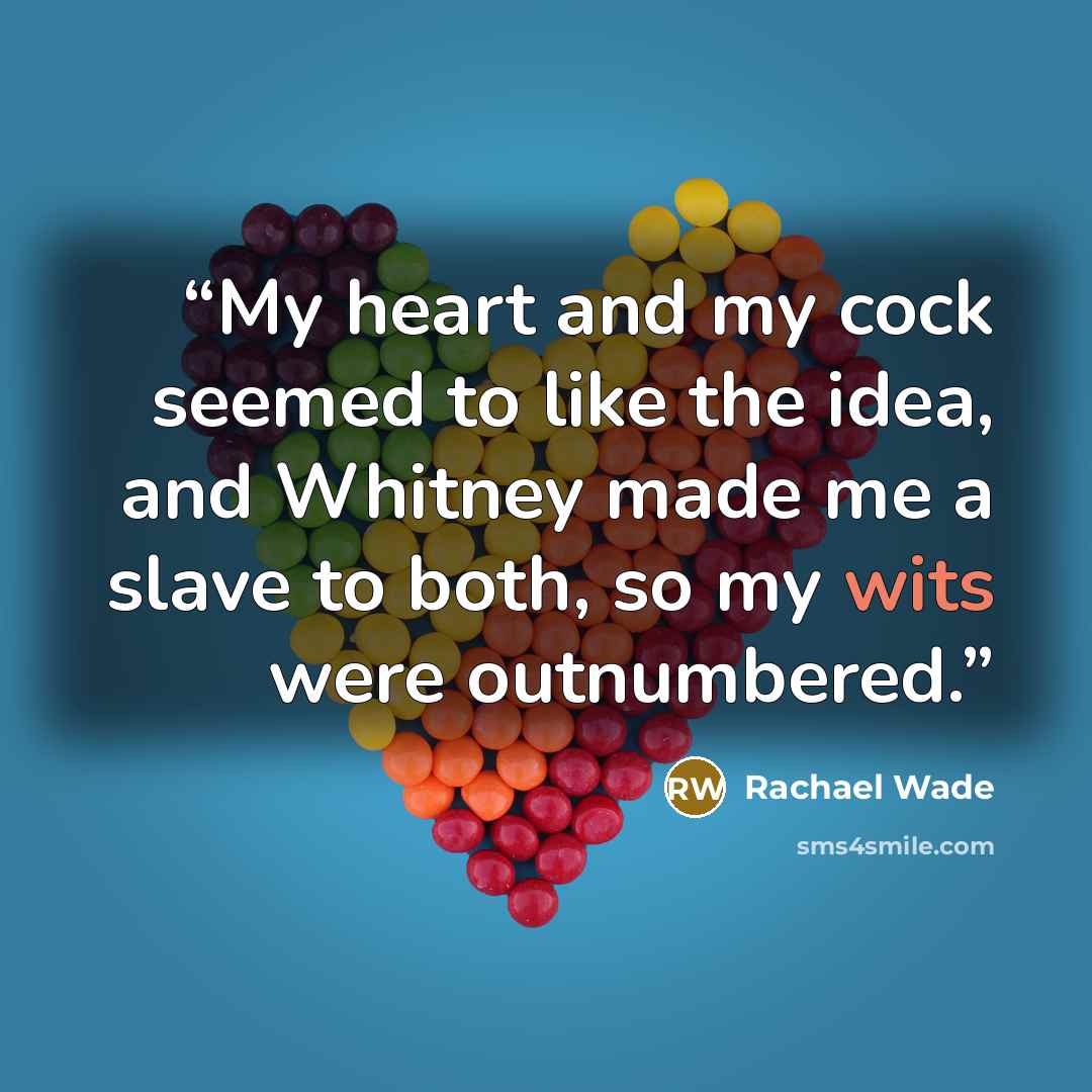 “My heart and my cock seemed to like the idea, and Whitney made me a slave to both, so my wits were outnumbered.” quote by Rachael Wade