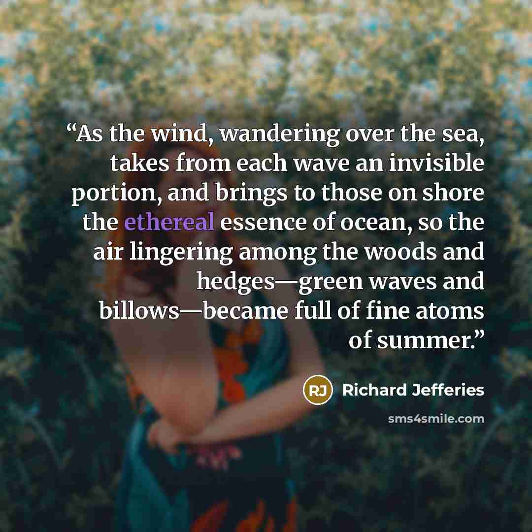 “As the wind, wandering over the sea, takes from each wave an invisible portion, and brings to those on shore the ethereal essence of ocean, so the air lingering among the woods and hedges—green waves and billows—became full of fine atoms of summer.” quote by Richard Jefferies