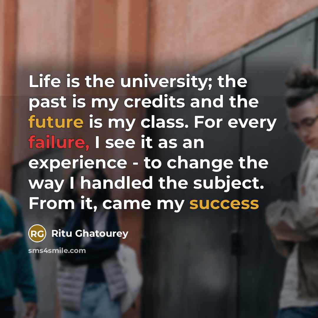“Life is the university; the past is my credits and the future is my class. For every failure, I see it as an experience - to change the way I handled the subject. From it, came my success” quote by Ritu Ghatourey