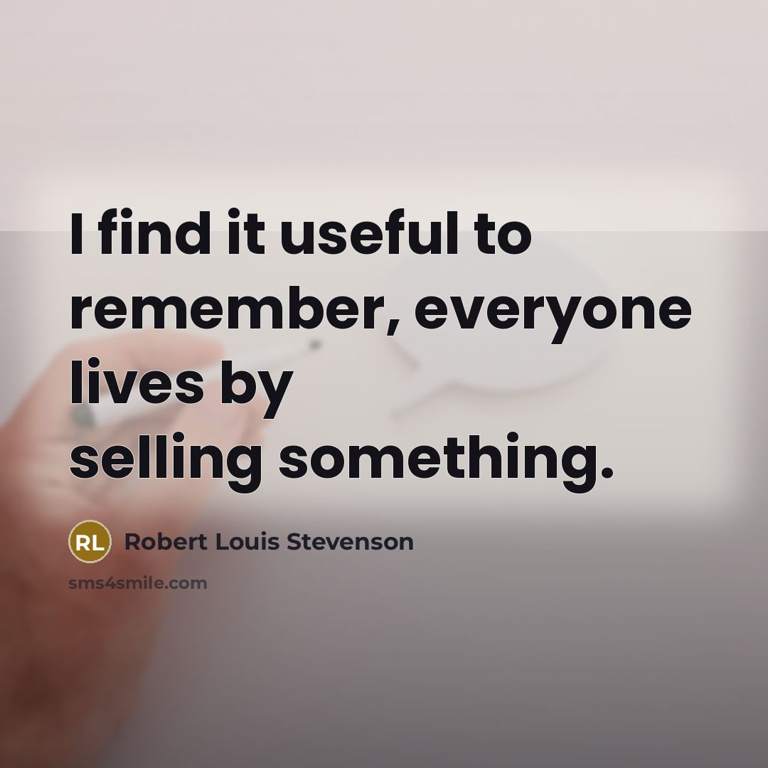 “I find it useful to remember, everyone lives by selling something.” quote by Robert Louis Stevenson