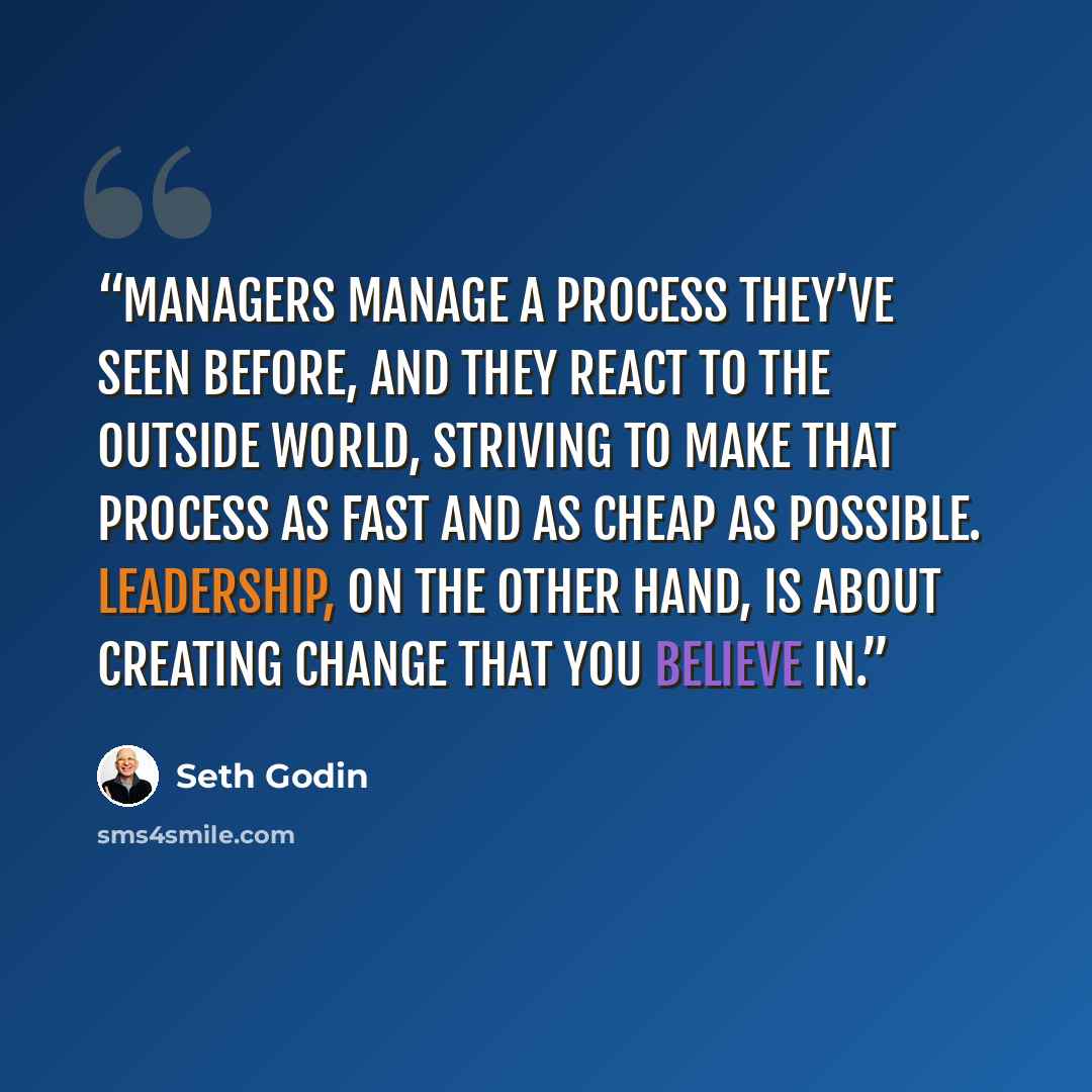 “Managers manage a process they’ve seen before, and they react to the outside world, striving to make that process as fast and as cheap as possible. Leadership, on the other hand, is about creating change that you believe in.” quote by Seth Godin
