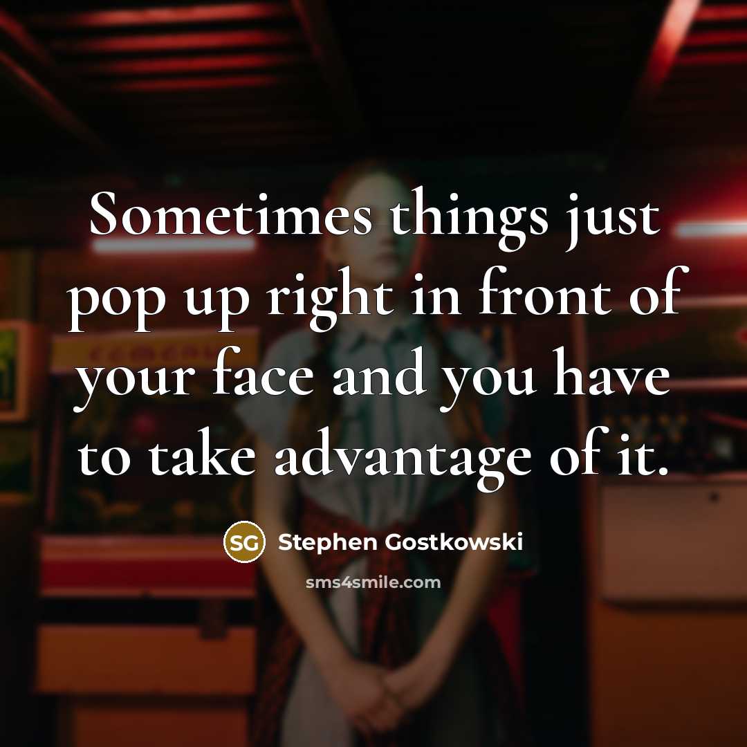 “Sometimes things just pop up right in front of your face and you have to take advantage of it.” quote by Stephen Gostkowski