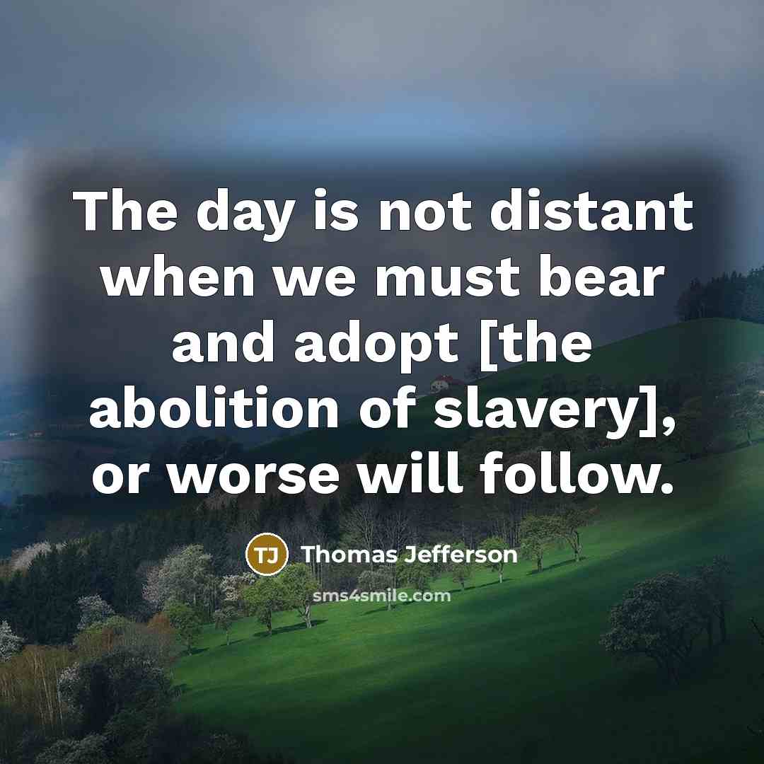 “The day is not distant when we must bear and adopt [the abolition of slavery], or worse will follow.” quote by Thomas Jefferson