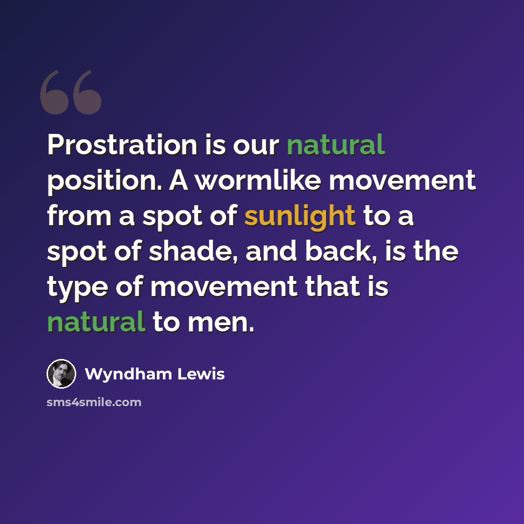 “Prostration is our natural position. A wormlike movement from a spot of sunlight to a spot of shade, and back, is the type of movement that is natural to men.” quote by Wyndham Lewis