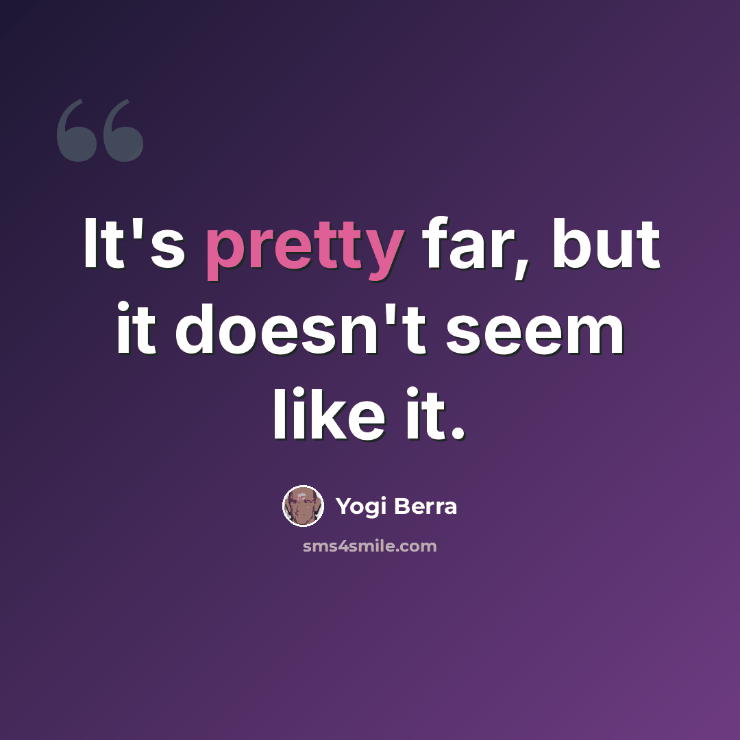 “It's pretty far, but it doesn't seem like it.” quote by Yogi Berra