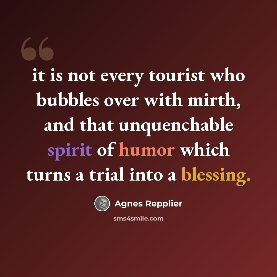 “it is not every tourist who bubbles over with mirth, and that unquenchable spirit of humor which turns a trial into a blessing.” quote by Agnes Repplier
