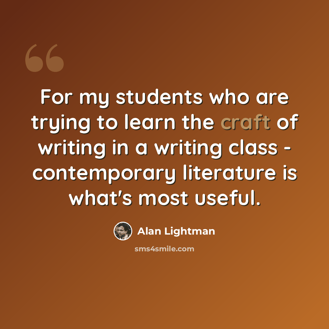 “For my students who are trying to learn the craft of writing in a writing class - contemporary literature is what's most useful.” quote by Alan Lightman