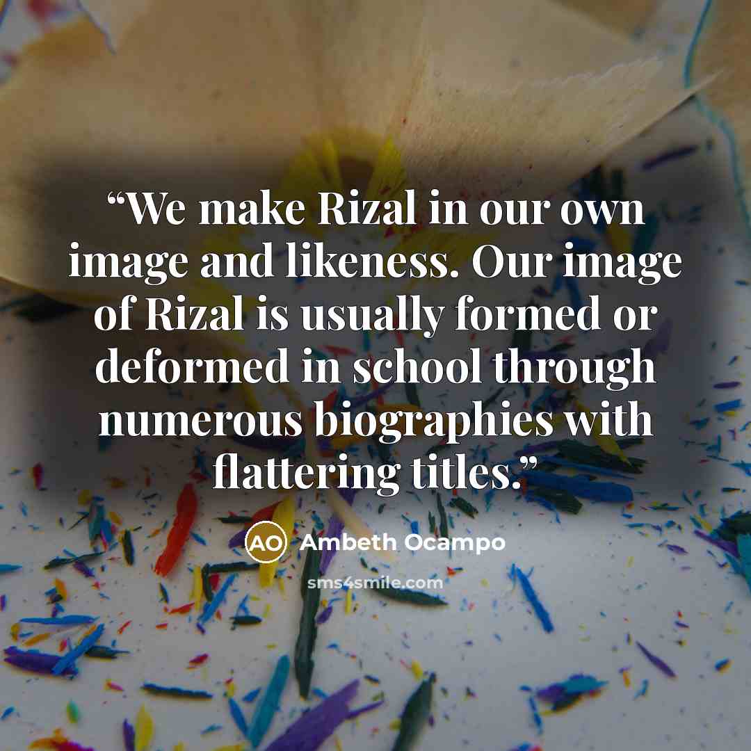 “We make Rizal in our own image and likeness. Our image of Rizal is usually formed or deformed in school through numerous biographies with flattering titles.” quote by Ambeth Ocampo
