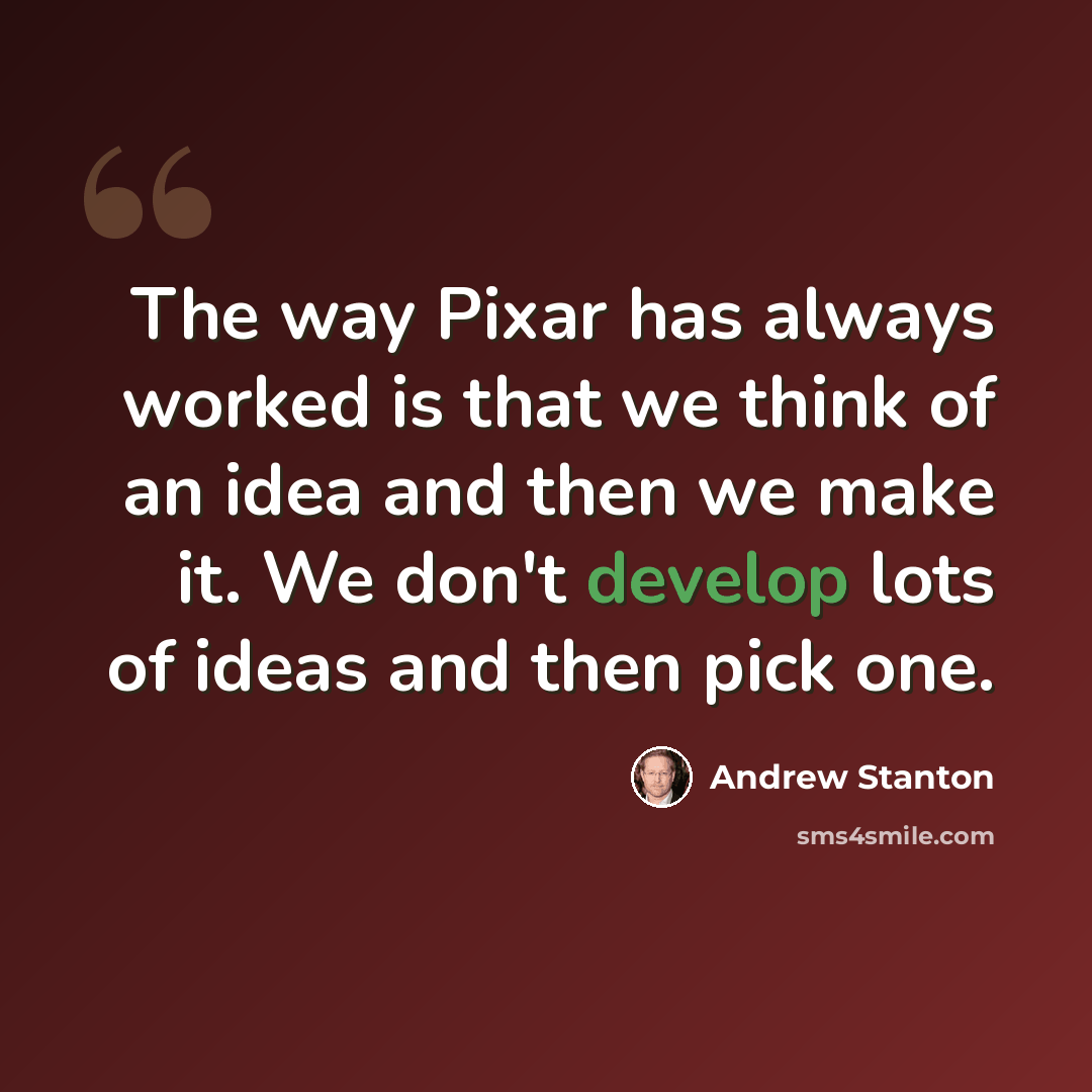 “The way Pixar has always worked is that we think of an idea and then we make it. We don't develop lots of ideas and then pick one.” quote by Andrew Stanton