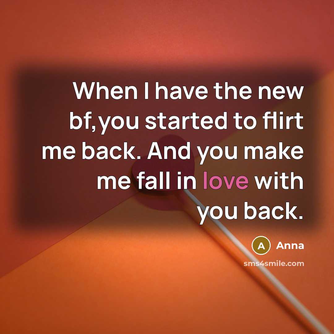 “When I have the new bf,you started to flirt me back. And you make me fall in love with you back.” quote by AnNa
