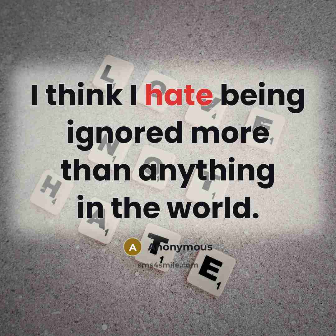 “I think I hate being ignored more than anything in the world.” quote by Anonymous