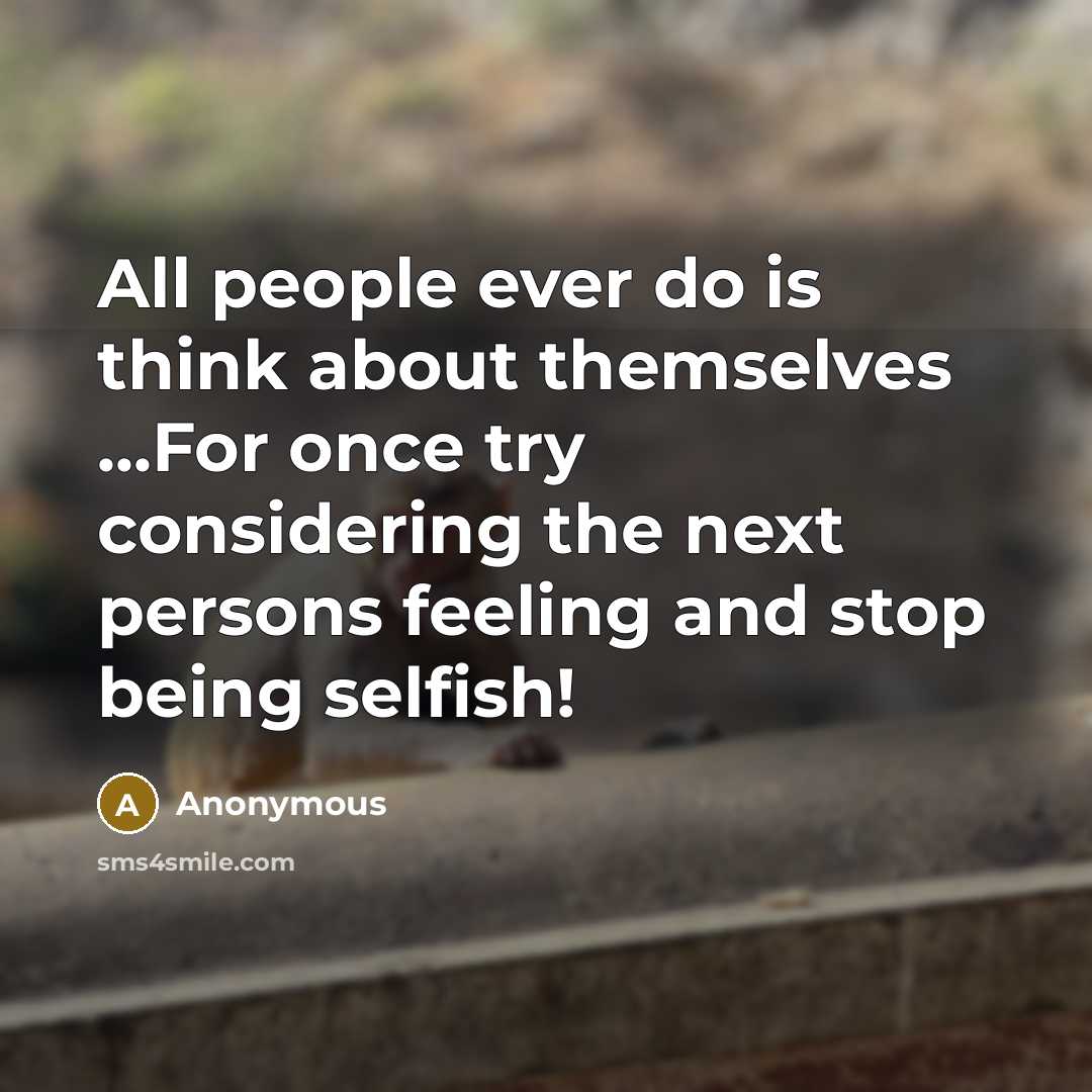 “All people ever do is think about themselves ...For once try considering the next persons feeling and stop being selfish!” quote by Anonymous