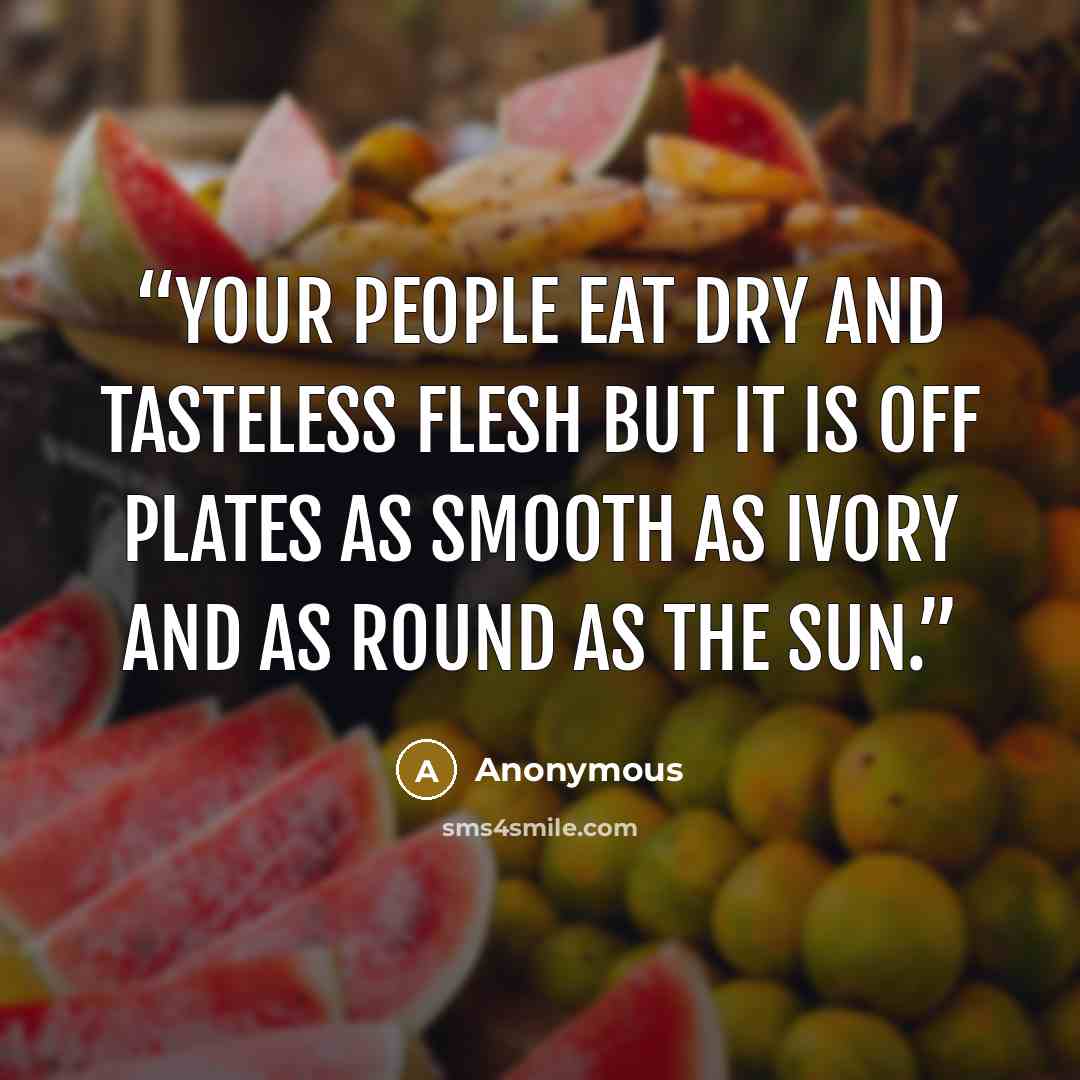 “Your people eat dry and tasteless flesh but it is off plates as smooth as ivory and as round as the sun.” quote by Anonymous