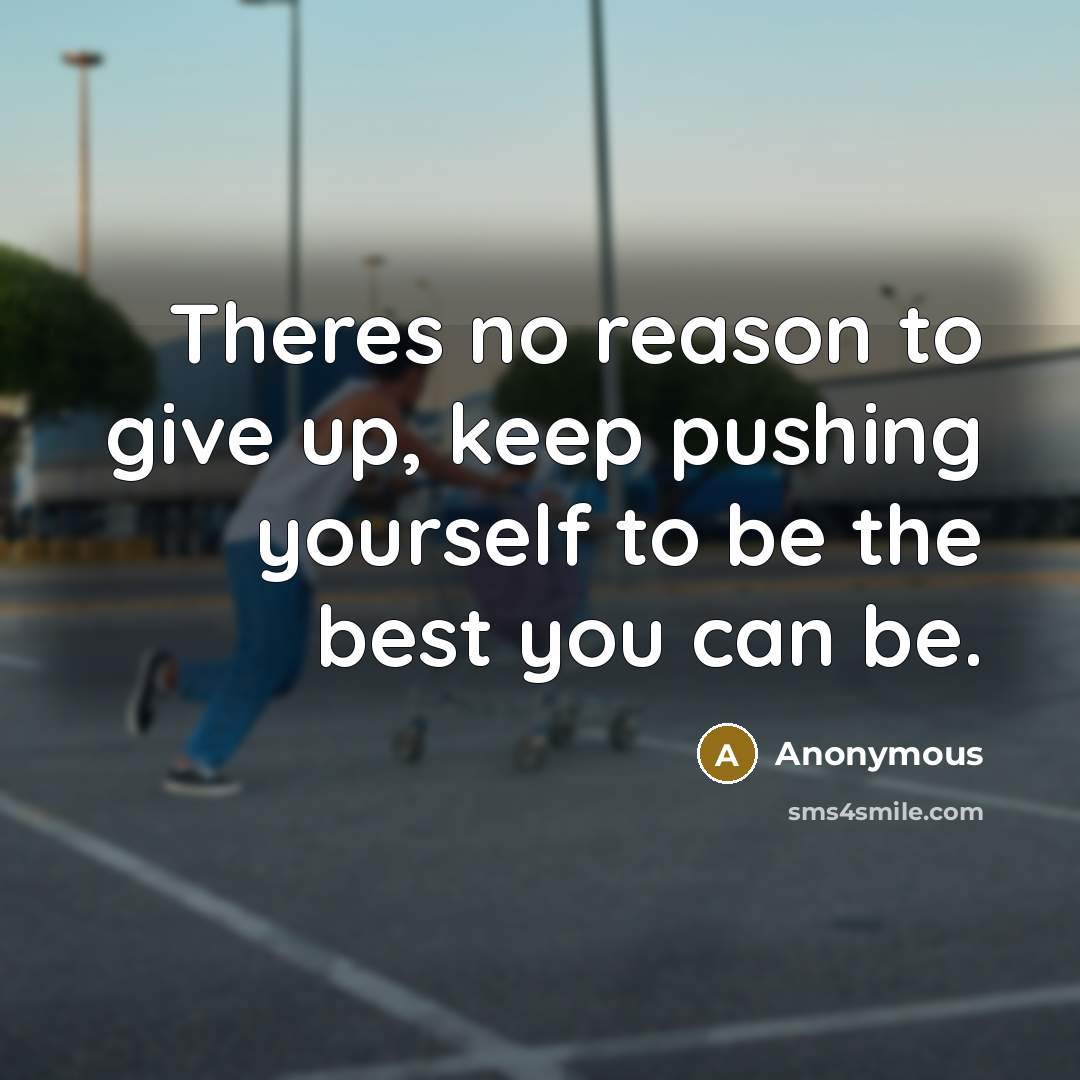 “Theres no reason to give up, keep pushing yourself to be the best you can be.” quote by Anonymous