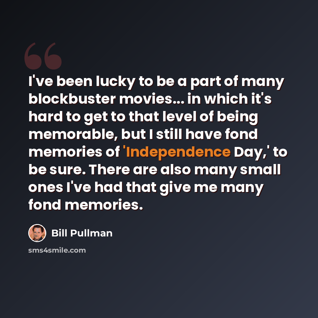 “I've been lucky to be a part of many blockbuster movies... in which it's hard to get to that level of being memorable, but I still have fond memories of 'Independence Day,' to be sure. There are also many small ones I've had that give me many fond memories.” quote by Bill Pullman