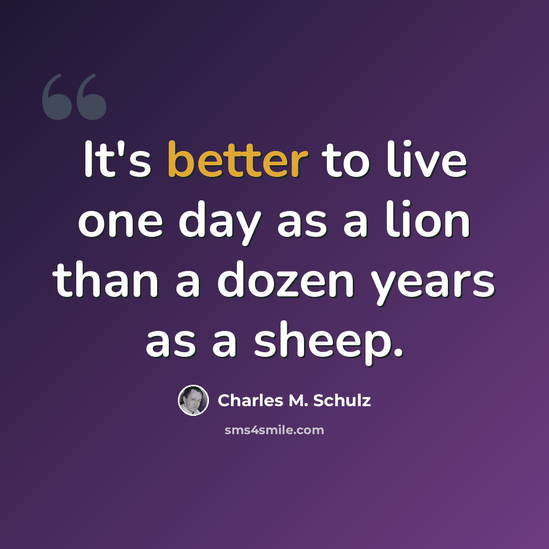 “It's better to live one day as a lion than a dozen years as a sheep.” quote by Charles M. Schulz