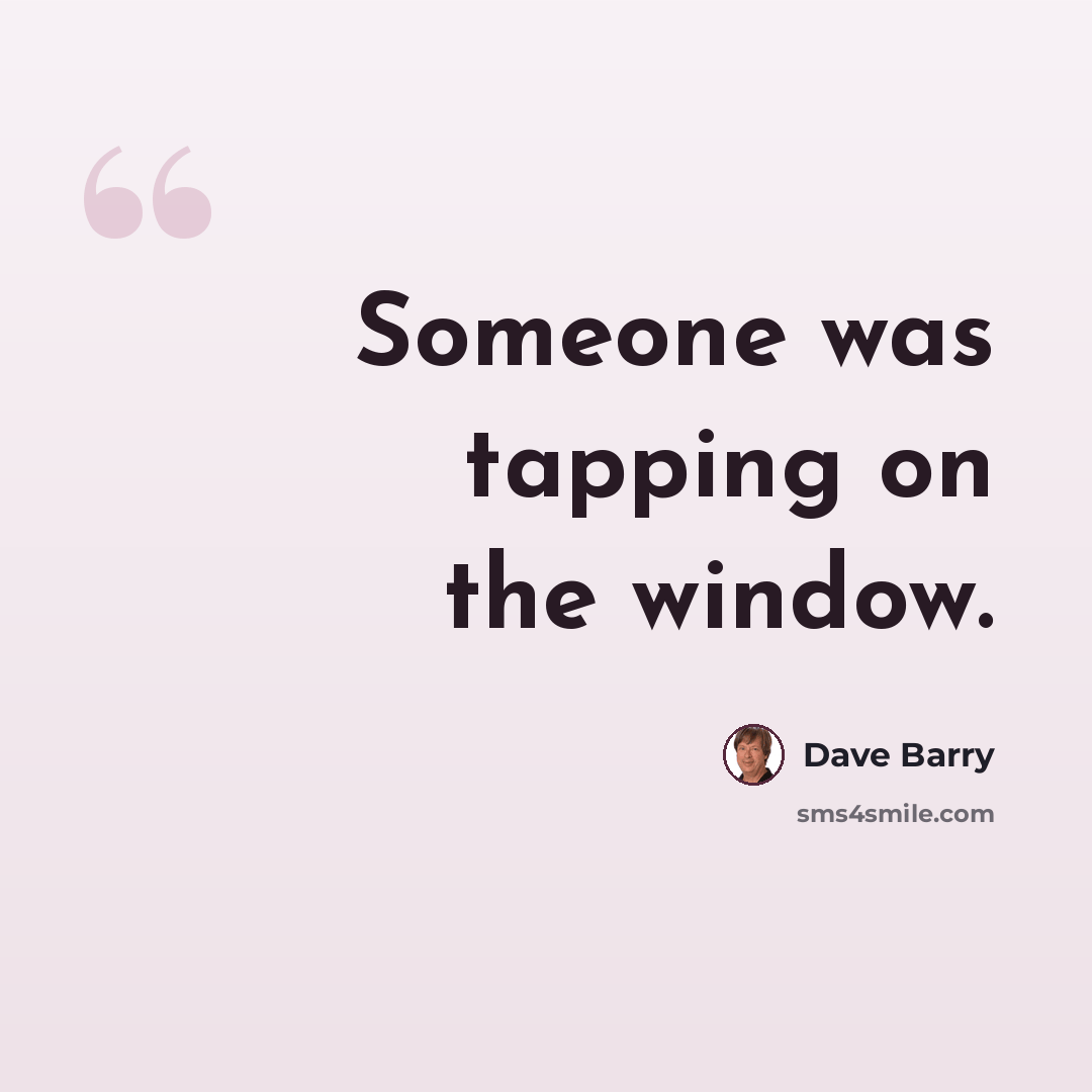 “Someone was tapping on the window.” quote by Dave Barry