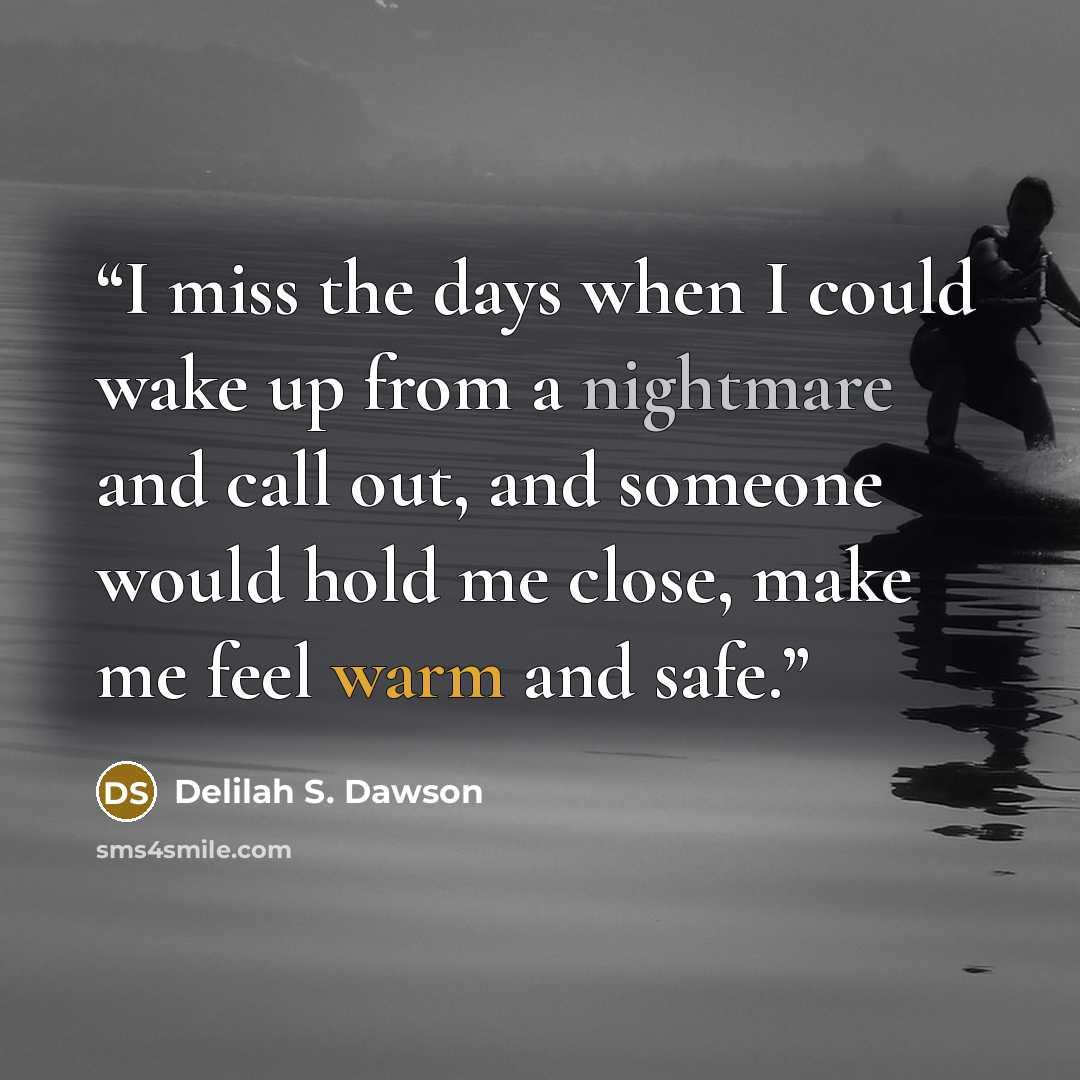 “I miss the days when I could wake up from a nightmare and call out, and someone would hold me close, make me feel warm and safe.” quote by Delilah S. Dawson